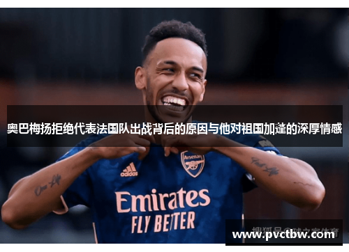 奥巴梅扬拒绝代表法国队出战背后的原因与他对祖国加蓬的深厚情感