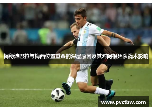 揭秘迪巴拉与梅西位置重叠的深层原因及其对阿根廷队战术影响